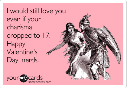 I would still love you
even if your
charisma
dropped to 17.
Happy
Valentine's 
Day, nerds.