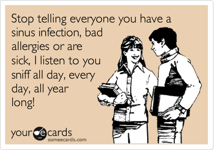 Stop telling everyone you have a sinus infection, bad 
allergies or are
sick, I listen to you
sniff all day, every
day, all year
long!
