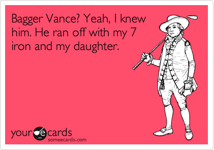 Bagger Vance? Yeah, I knew
him. He ran off with my 7
iron and my daughter.