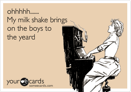 ohhhhh.......
My milk shake brings
on the boys to
the yeard