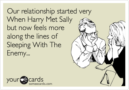 Our relationship started very
When Harry Met Sally 
but now feels more
along the lines of
Sleeping With The
Enemy...