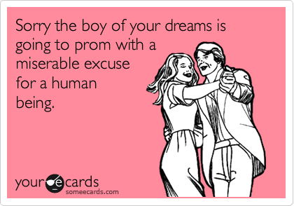Sorry the boy of your dreams is going to prom with a
miserable excuse
for a human 
being.