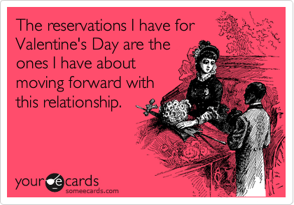 The reservations I have for
Valentine's Day are the
ones I have about
moving forward with
this relationship.