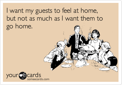 I want my guests to feel at home, but not as much as I want them to go home.