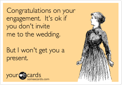 Congratulations on your
engagement.  It's ok if
you don't invite
me to the wedding.

But I won't get you a
present.