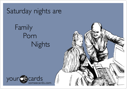 Saturday nights are 

    Family 
        Porn
            Nights