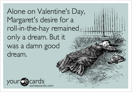 Alone on Valentine's Day,
Margaret's desire for a
roll-in-the-hay remained
only a dream. But it
was a damn good
dream.