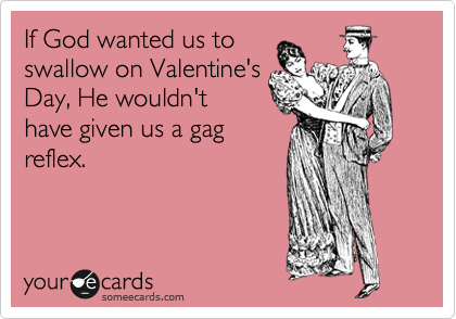 If God wanted us to
swallow on Valentine's
Day, He wouldn't
have given us a gag
reflex.