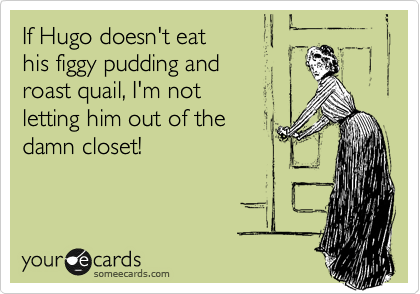 If Hugo doesn't eat
his figgy pudding and 
roast quail, I'm not 
letting him out of the 
damn closet!