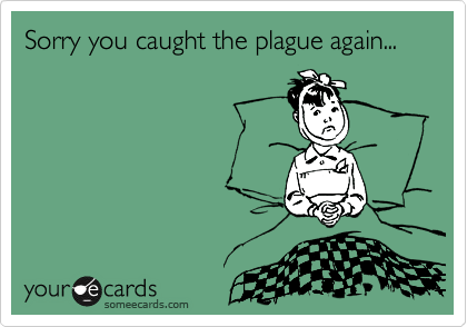 Sorry you caught the plague again...