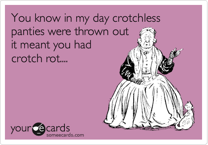 You know in my day crotchless panties were thrown out
it meant you had
crotch rot....