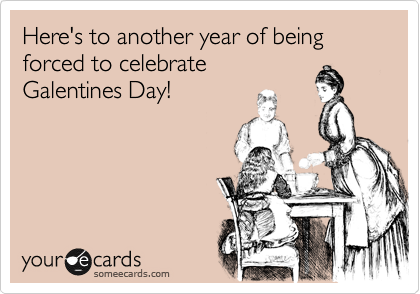 Here's to another year of being forced to celebrate
Galentines Day!