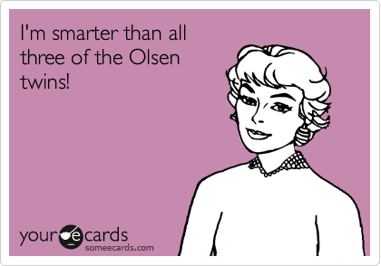 I'm smarter than all
three of the Olsen
twins!