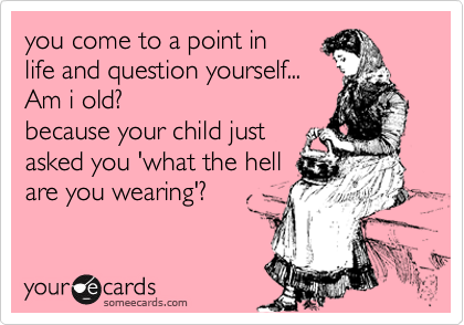 you come to a point in
life and question yourself...
Am i old?
because your child just
asked you 'what the hell 
are you wearing'?
