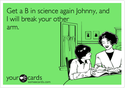 Get a B in science again Johnny, and I will break your other
arm.