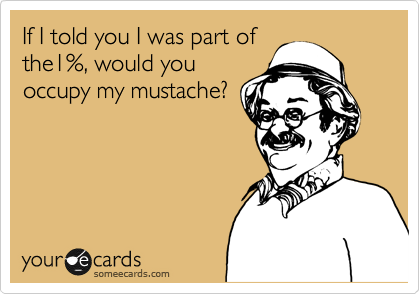 If I told you I was part of
the1%, would you 
occupy my mustache?