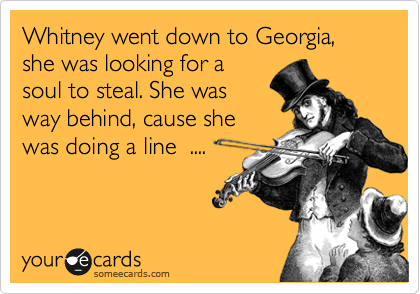 Whitney went down to Georgia, she was looking for a
soul to steal. She was
way behind, cause she
was doing a line  ....