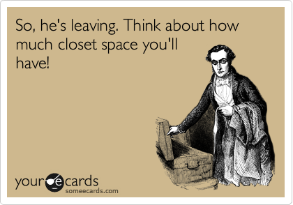 So, he's leaving. Think about how much closet space you'll
have!
