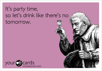It's party time, 
so let's drink like there's no
tomorrow.