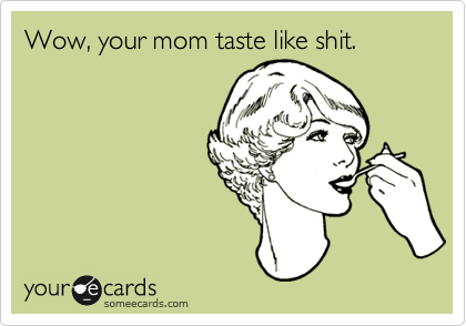 Wow, your mom taste like shit.