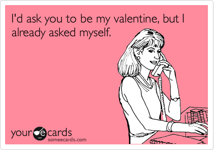 I'd ask you to be my valentine, but I already asked myself. 