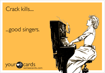 Crack kills....  


...good singers.