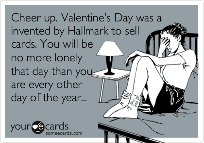 Cheer up. Valentine's Day was a 
invented by Hallmark to sell
cards. You will be
no more lonely
that day than you
are every other
day of the year...