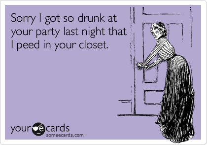 Sorry I got so drunk at 
your party last night that 
I peed in your closet.