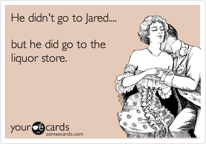 He didn't go to Jared....

but he did go to the
liquor store.