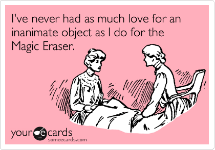 I've never had as much love for an inanimate object as I do for the Magic Eraser.