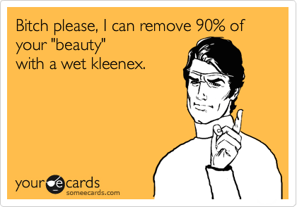 Bitch please, I can remove 90% of your "beauty"
with a wet kleenex.