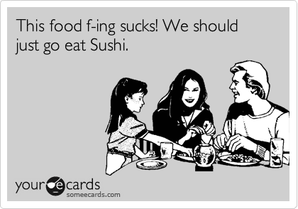This food f-ing sucks! We should just go eat Sushi.