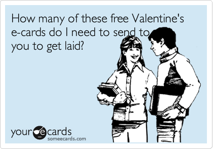 How many of these free Valentine's e-cards do I need to send to
you to get laid?