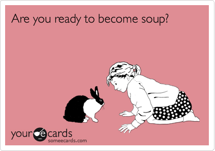 Are you ready to become soup?