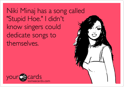 Niki Minaj has a song called
"Stupid Hoe." I didn't
know singers could
dedicate songs to
themselves.