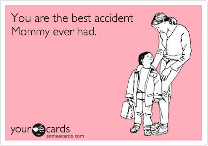 You are the best accident
Mommy ever had.