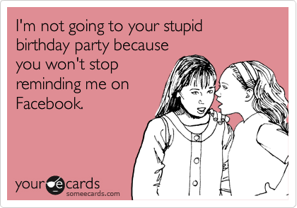 I'm not going to your stupid birthday party because
you won't stop
reminding me on
Facebook. 