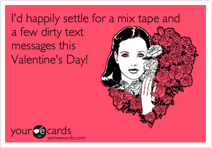 I'd happily settle for a mix tape and a few dirty text
messages this
Valentine's Day!