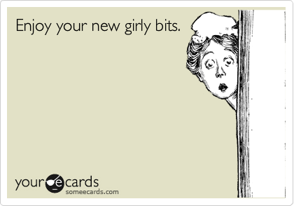 Enjoy your new girly bits.