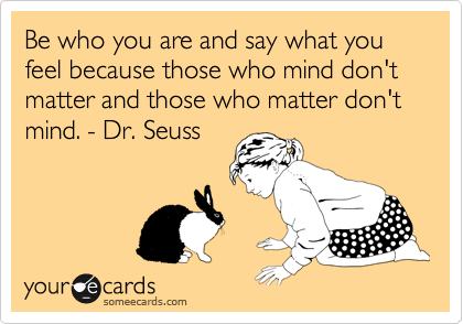 Be who you are and say what you feel because those who mind don't matter and those who matter don't mind. - Dr. Seuss