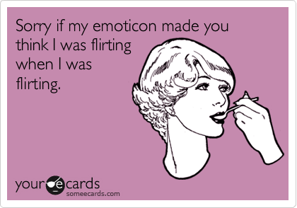 Sorry if my emoticon made you think I was flirting
when I was
flirting.