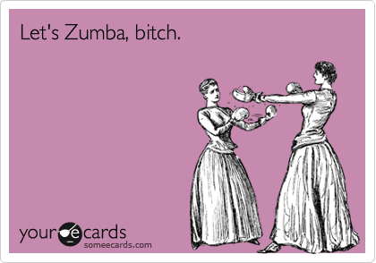 Let's Zumba, bitch.