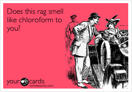 Does this rag smell
like chloroform to
you?
