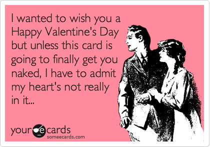 I wanted to wish you a
Happy Valentine's Day
but unless this card is
going to finally get you
naked, I have to admit
my heart's not really
in it...