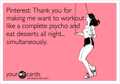 Pinterest: Thank you for
making me want to workout
like a complete psycho and
eat desserts all night...
simultaneously.