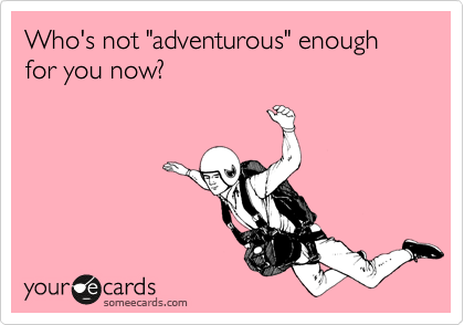 Who's not "adventurous" enough for you now?