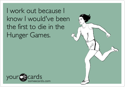 I work out because I
know I would've been
the first to die in the
Hunger Games.