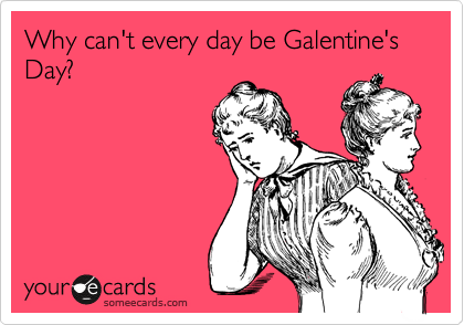 Why can't every day be Galentine's Day?