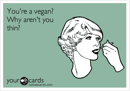 You're a vegan? 
Why aren't you
thin?