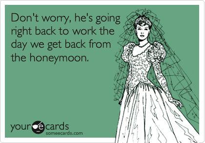 Don't worry, he's going
right back to work the
day we get back from
the honeymoon.